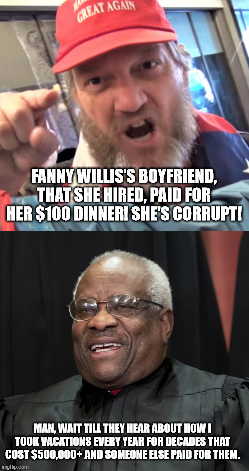 What the libs DON'T UNDERSTAND!!!! | FANNY WILLIS'S BOYFRIEND, THAT SHE HIRED, PAID FOR HER $100 DINNER! SHE'S CORRUPT! MAN, WAIT TILL THEY HEAR ABOUT HOW I TOOK VACATIONS EVERY YEAR FOR DECADES THAT COST $500,000+ AND SOMEONE ELSE PAID FOR THEM. | image tagged in angry trump supporter,justice clarence thomas,fanny willis | made w/ Imgflip meme maker