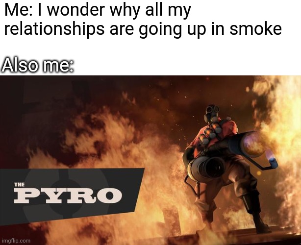 Me fr | Me: I wonder why all my relationships are going up in smoke; Also me: | image tagged in blank white template,the pyro - tf2 | made w/ Imgflip meme maker