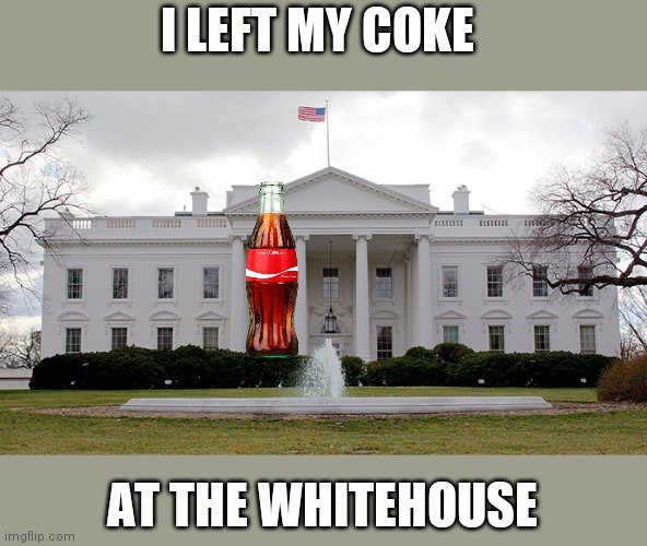 Left behind | I LEFT MY COKE; AT THE WHITEHOUSE | image tagged in white house,funny memes | made w/ Imgflip meme maker