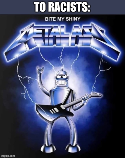 Bite my shiny metal ass | TO RACISTS: | image tagged in bite my shiny metal ass | made w/ Imgflip meme maker