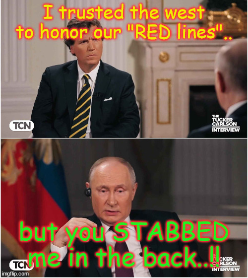 Tucker Interviews Putin | I trusted the west to honor our "RED lines".. but you STABBED me in the back..!! | image tagged in tucker interviews putin | made w/ Imgflip meme maker