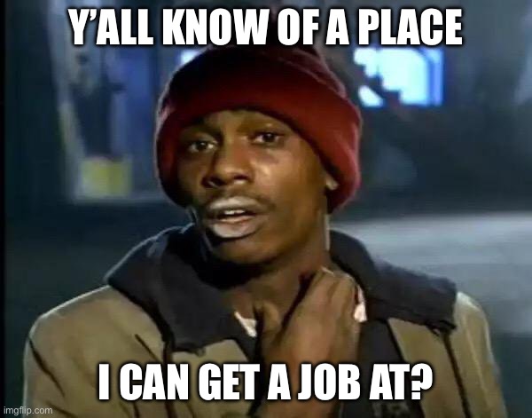 May be a serious question but I’m not gonna say. | Y’ALL KNOW OF A PLACE; I CAN GET A JOB AT? | image tagged in memes,y'all got any more of that | made w/ Imgflip meme maker