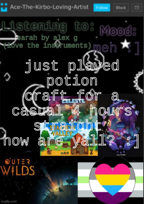 go play potion craft (if you want) | just played potion craft for a casual 4 hours straight 
how are yall? :]; meh :]; sarah by alex g (love the instruments) | image tagged in if you see this i was too lazy to make a title | made w/ Imgflip meme maker