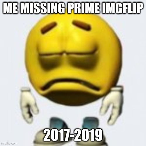 :( | ME MISSING PRIME IMGFLIP; 2017-2019 | image tagged in m | made w/ Imgflip meme maker