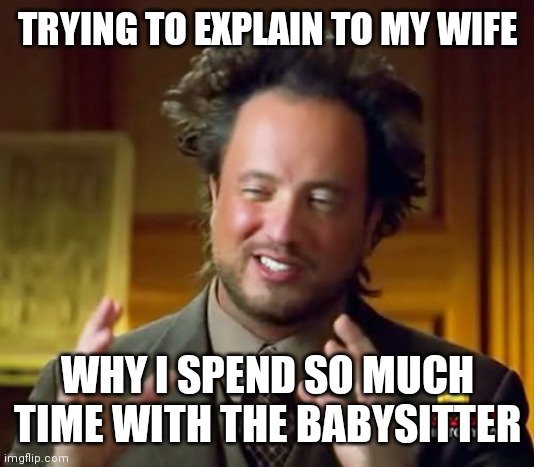 Explain | TRYING TO EXPLAIN TO MY WIFE; WHY I SPEND SO MUCH TIME WITH THE BABYSITTER | image tagged in memes,ancient aliens,funny memes | made w/ Imgflip meme maker