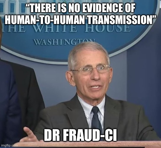 Dr Fauci | “THERE IS NO EVIDENCE OF HUMAN-TO-HUMAN TRANSMISSION” DR FRAUD-CI | image tagged in dr fauci | made w/ Imgflip meme maker
