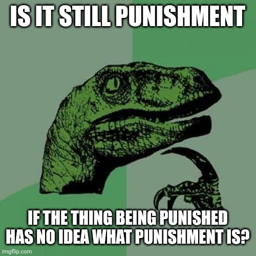 I would say no because dogs do not understand punishment or discipline it has to be taught. | IS IT STILL PUNISHMENT; IF THE THING BEING PUNISHED HAS NO IDEA WHAT PUNISHMENT IS? | image tagged in memes,philosoraptor | made w/ Imgflip meme maker