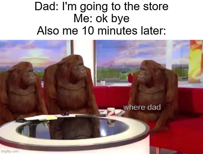 where | Dad: I'm going to the store
Me: ok bye
Also me 10 minutes later:; where dad | image tagged in where monkey,dad,memes,funny,gifs,relatable | made w/ Imgflip meme maker