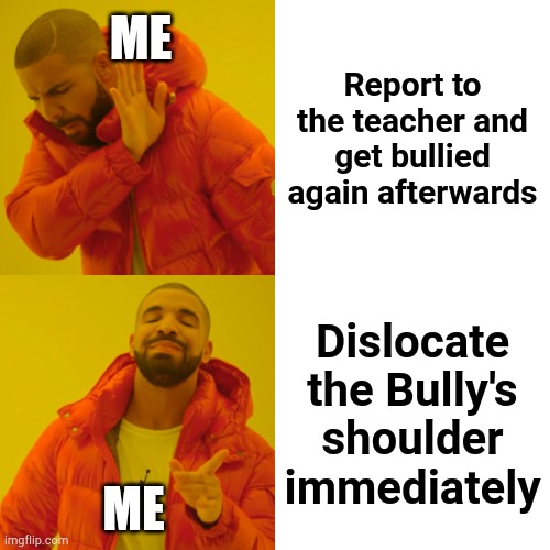 True story happened in 9th grade | ME; Report to the teacher and get bullied again afterwards; Dislocate the Bully's shoulder immediately; ME | image tagged in memes,drake hotline bling,dark,bully,true story,so true | made w/ Imgflip meme maker