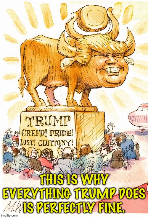 Trump Golden Calf false god | THIS IS WHY EVERYTHING TRUMP DOES IS PERFECTLY FINE. | image tagged in trump golden calf false god | made w/ Imgflip meme maker