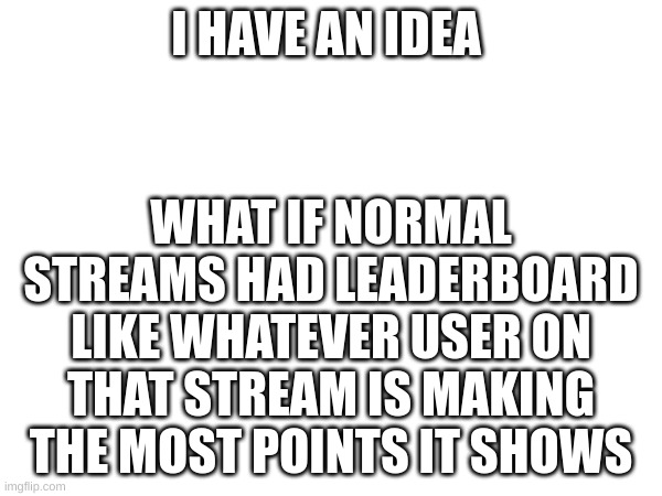 m | I HAVE AN IDEA; WHAT IF NORMAL STREAMS HAD LEADERBOARD LIKE WHATEVER USER ON THAT STREAM IS MAKING THE MOST POINTS IT SHOWS | image tagged in m | made w/ Imgflip meme maker