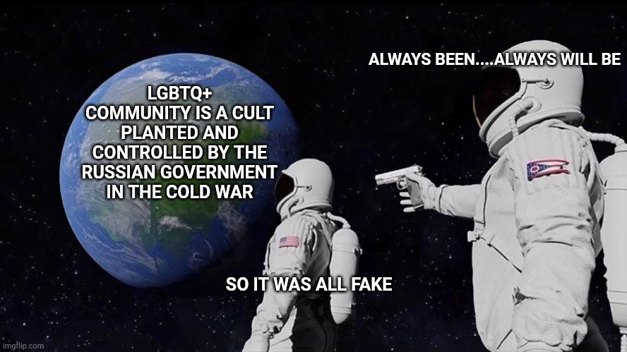 Hoping to get canceled | LGBTQ+ COMMUNITY IS A CULT PLANTED AND CONTROLLED BY THE RUSSIAN GOVERNMENT IN THE COLD WAR; ALWAYS BEEN....ALWAYS WILL BE; SO IT WAS ALL FAKE | image tagged in memes,always has been,lgbtq,cancelled | made w/ Imgflip meme maker