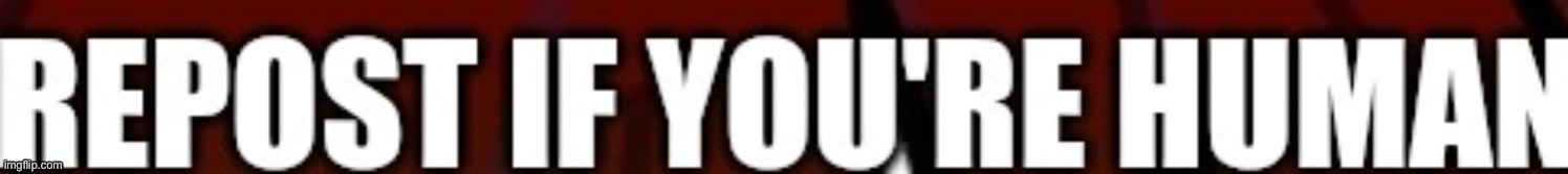Repost if your human | image tagged in repost if your human | made w/ Imgflip meme maker
