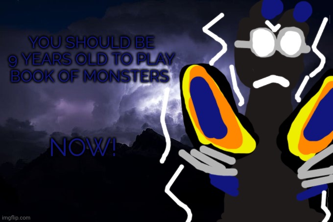 For the users have 13,26,35 years | YOU SHOULD BE 9 YEARS OLD TO PLAY BOOK OF MONSTERS; NOW! | image tagged in low tier god background,reptire | made w/ Imgflip meme maker