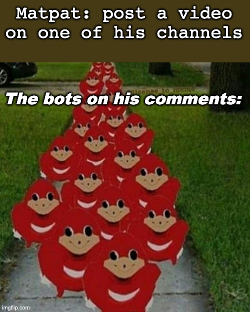 How comment wars starts on his channel. (Same with everyone else in YouTube) | Matpat: post a video on one of his channels; The bots on his comments: | image tagged in ugandan knuckles army,annoying | made w/ Imgflip meme maker