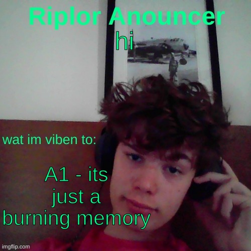 yeah | hi; A1 - its just a burning memory | image tagged in riplor viben to | made w/ Imgflip meme maker