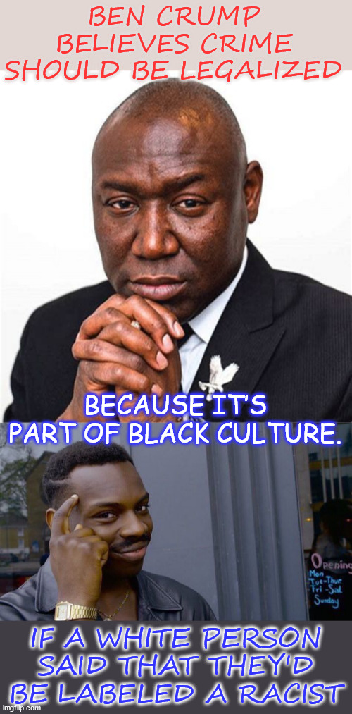 It's not racist when certain people say it... | BEN CRUMP BELIEVES CRIME SHOULD BE LEGALIZED; BECAUSE IT’S PART OF BLACK CULTURE. IF A WHITE PERSON SAID THAT THEY'D BE LABELED A RACIST | image tagged in memes,roll safe think about it,abolish crime by changing the definition,it is not crime if it is part of the culture | made w/ Imgflip meme maker
