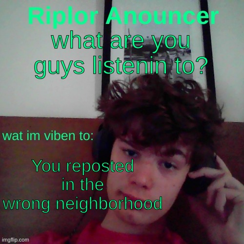 ? | what are you guys listenin to? You reposted in the wrong neighborhood | image tagged in riplor viben to | made w/ Imgflip meme maker