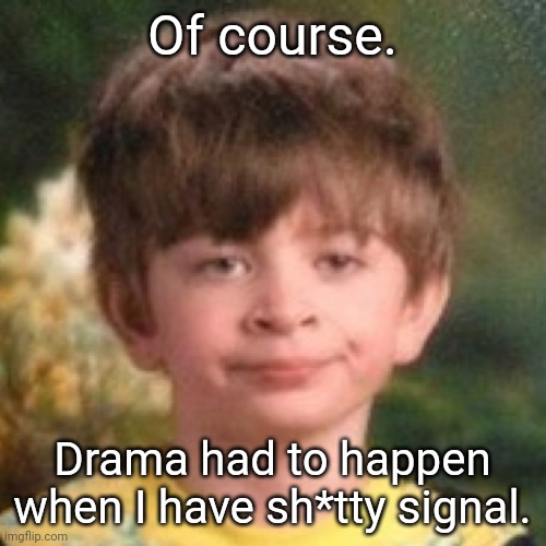 I think it's starting to calm down now | Of course. Drama had to happen when I have sh*tty signal. | image tagged in annoyed face | made w/ Imgflip meme maker