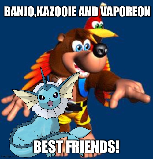 Banjo-Kazooie | BANJO,KAZOOIE AND VAPOREON; BEST FRIENDS! | image tagged in banjo-kazooie,pokemon,crossover | made w/ Imgflip meme maker