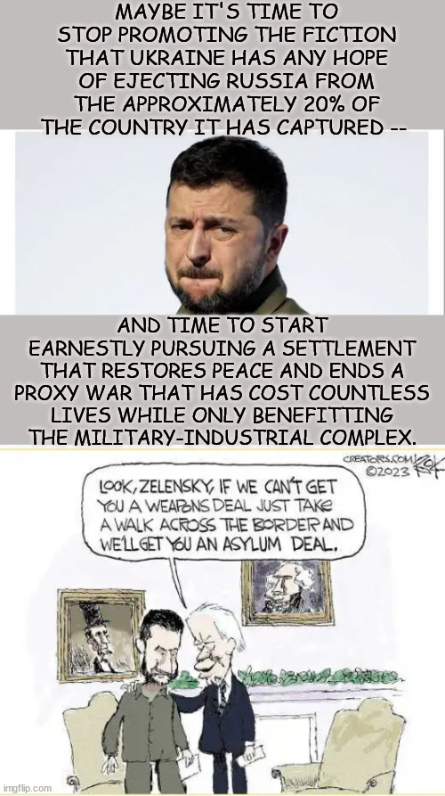 Time to end the fiction of Ukraine winning the war... they don't have the soldiers | MAYBE IT'S TIME TO STOP PROMOTING THE FICTION THAT UKRAINE HAS ANY HOPE OF EJECTING RUSSIA FROM THE APPROXIMATELY 20% OF THE COUNTRY IT HAS CAPTURED --; AND TIME TO START EARNESTLY PURSUING A SETTLEMENT THAT RESTORES PEACE AND ENDS A PROXY WAR THAT HAS COST COUNTLESS LIVES WHILE ONLY BENEFITTING THE MILITARY-INDUSTRIAL COMPLEX. | image tagged in end the warmonger madness,stop the war,no winners | made w/ Imgflip meme maker