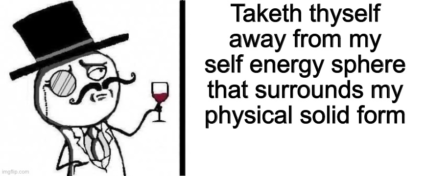 Taketh thyself away from my self energy sphere that surrounds my physical solid form | image tagged in fancy meme,blank white template | made w/ Imgflip meme maker