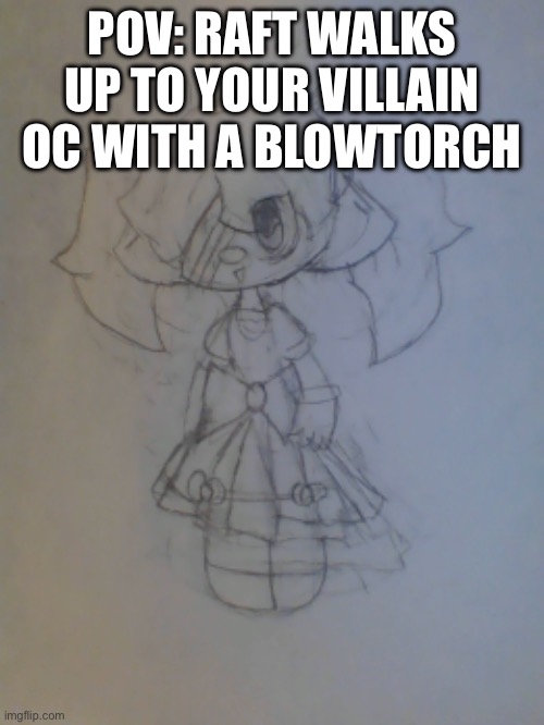 Raft: >:) | POV: RAFT WALKS UP TO YOUR VILLAIN OC WITH A BLOWTORCH | image tagged in raft | made w/ Imgflip meme maker