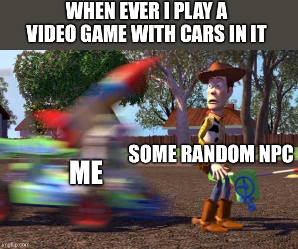 Any game with cars | WHEN EVER I PLAY A VIDEO GAME WITH CARS IN IT; SOME RANDOM NPC; ME | image tagged in buzz about to run over woody | made w/ Imgflip meme maker