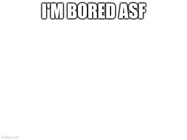 , | I'M BORED ASF | image tagged in m | made w/ Imgflip meme maker