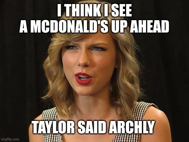 Taylor said archly | I THINK I SEE A MCDONALD'S UP AHEAD; TAYLOR SAID ARCHLY | image tagged in taylor swiftie | made w/ Imgflip meme maker