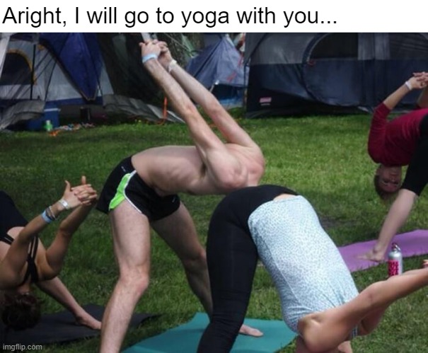 Aright, I will go to yoga with you... | image tagged in funny,dirty mind | made w/ Imgflip meme maker