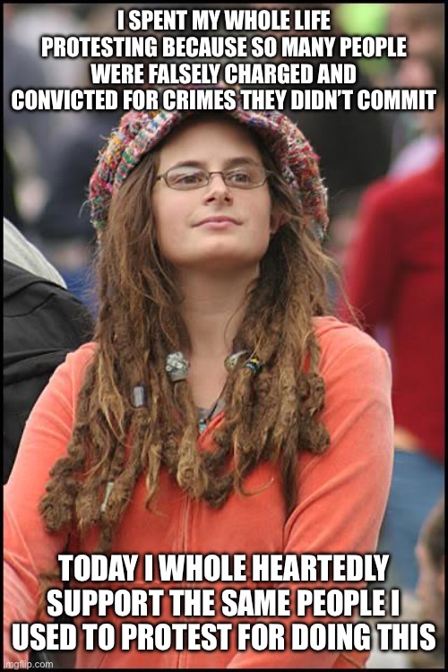 Because Trump | I SPENT MY WHOLE LIFE PROTESTING BECAUSE SO MANY PEOPLE WERE FALSELY CHARGED AND CONVICTED FOR CRIMES THEY DIDN’T COMMIT; TODAY I WHOLE HEARTEDLY SUPPORT THE SAME PEOPLE I USED TO PROTEST FOR DOING THIS | image tagged in memes,college liberal,donald trump,black lives matter,new normal,libtards | made w/ Imgflip meme maker