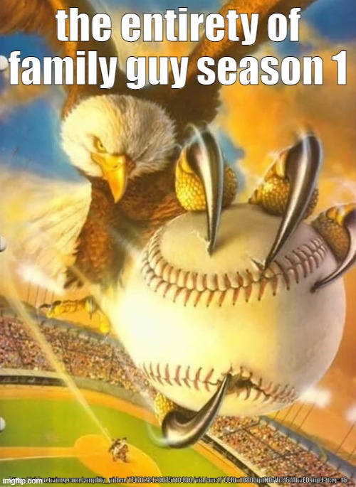 Eagle Holding Baseball | the entirety of family guy season 1; https://video.twimg.com/amplify_video/1747028420075110400/vid/avc1/1440x1080/iptHOrVcY6YAIwED.mp4?tag=16 | image tagged in eagle holding baseball | made w/ Imgflip meme maker