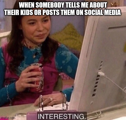 Yes... | WHEN SOMEBODY TELLS ME ABOUT THEIR KIDS OR POSTS THEM ON SOCIAL MEDIA | image tagged in carly shay interesting,memes | made w/ Imgflip meme maker
