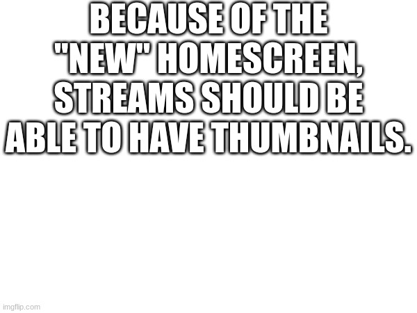 BECAUSE OF THE "NEW" HOMESCREEN, STREAMS SHOULD BE ABLE TO HAVE THUMBNAILS. | made w/ Imgflip meme maker