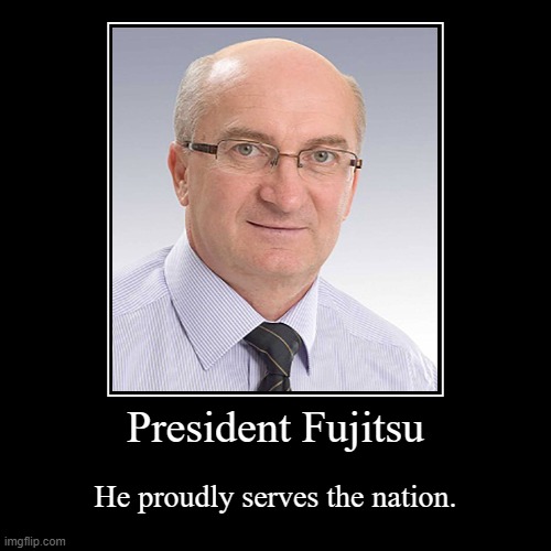 DA PRESIDENT | President Fujitsu | He proudly serves the nation. | image tagged in funny,demotivationals,fujitsu | made w/ Imgflip demotivational maker