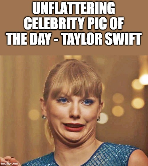 Unflattering Pic Of Taylor Swift | UNFLATTERING CELEBRITY PIC OF THE DAY - TAYLOR SWIFT | image tagged in taylor swift,taylor swiftie,unflattering,pic,funny,memes | made w/ Imgflip meme maker