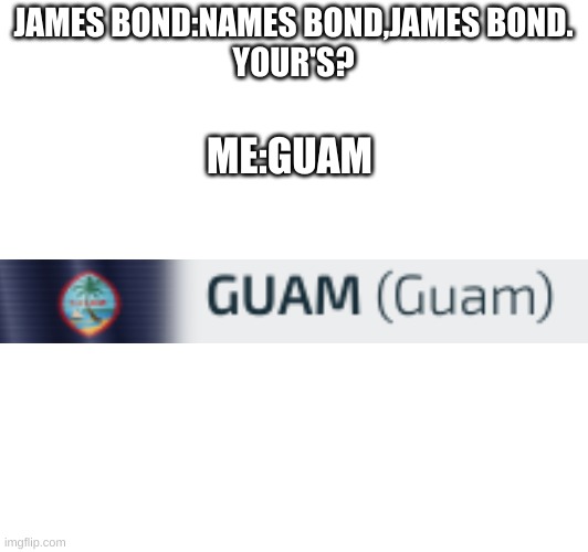 JAMES BOND:NAMES BOND,JAMES BOND.
YOUR'S? ME:GUAM | made w/ Imgflip meme maker