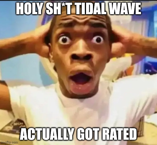 just check | HOLY SH*T TIDAL WAVE; ACTUALLY GOT RATED | image tagged in surprised black guy | made w/ Imgflip meme maker