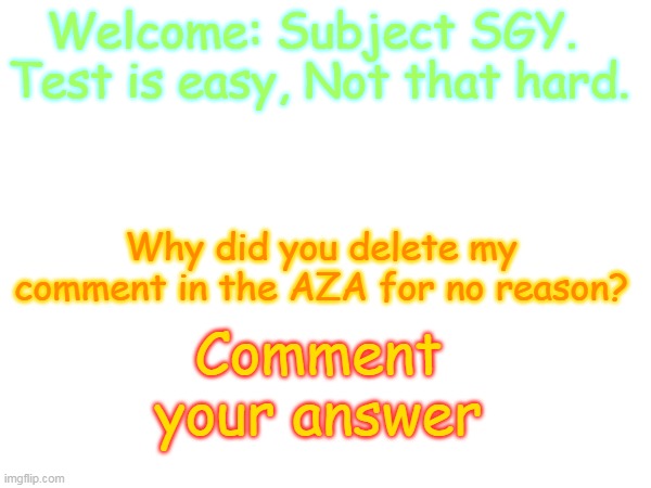 Question 1 | Welcome: Subject SGY. 
Test is easy, Not that hard. Why did you delete my comment in the AZA for no reason? Comment your answer | made w/ Imgflip meme maker