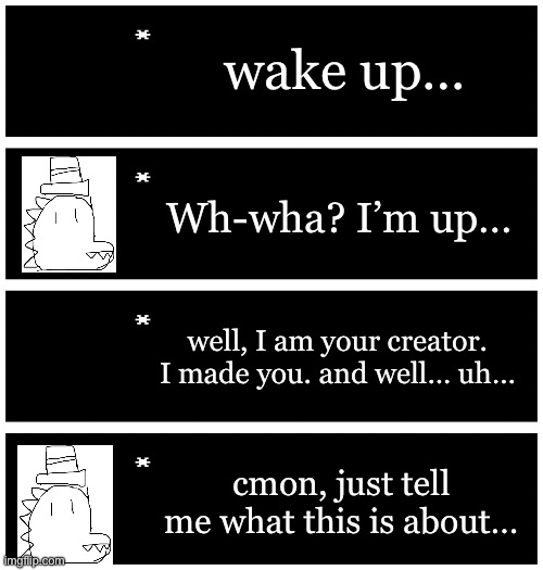 4 undertale textboxes | wake up…; Wh-wha? I’m up…; well, I am your creator. I made you. and well… uh…; cmon, just tell me what this is about… | image tagged in 4 undertale textboxes | made w/ Imgflip meme maker