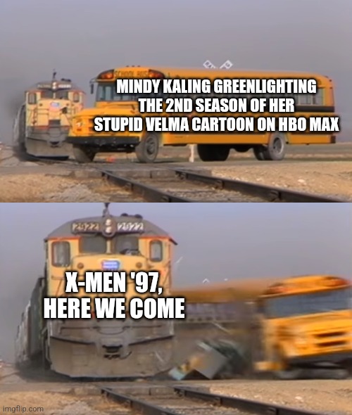 A train hitting a school bus | MINDY KALING GREENLIGHTING THE 2ND SEASON OF HER STUPID VELMA CARTOON ON HBO MAX; X-MEN '97, HERE WE COME | image tagged in a train hitting a school bus,velma,x-men | made w/ Imgflip meme maker