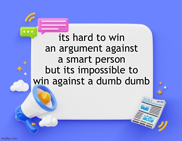 facebook ahh announcement template | its hard to win an argument against a smart person but its impossible to win against a dumb dumb | image tagged in facebook ahh announcement template | made w/ Imgflip meme maker