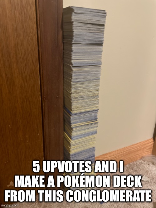 Before you ask, yes I play the card game | 5 UPVOTES AND I MAKE A POKÉMON DECK FROM THIS CONGLOMERATE | made w/ Imgflip meme maker