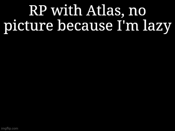 RP with Atlas, no picture because I'm lazy | made w/ Imgflip meme maker