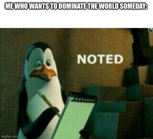 Noted | ME WHO WANTS TO DOMINATE THE WORLD SOMEDAY: | image tagged in noted | made w/ Imgflip meme maker