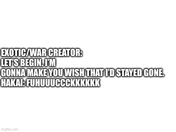 Imagine this happened again tho- | EXOTIC/WAR CREATOR: LET’S BEGIN. I’M GONNA MAKE YOU WISH THAT I’D STAYED GONE. 

HAKAI: FUHUUUCCCKKKKKK | image tagged in blank white template | made w/ Imgflip meme maker