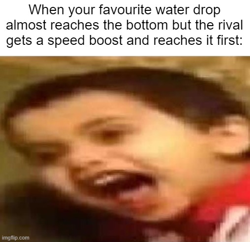 Screaming Kid | When your favourite water drop almost reaches the bottom but the rival gets a speed boost and reaches it first: | image tagged in screaming kid,childhood,memes,funny,oh wow are you actually reading these tags,severe | made w/ Imgflip meme maker