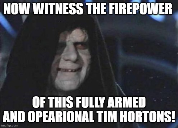 Emperor Palpatine  | NOW WITNESS THE FIREPOWER; OF THIS FULLY ARMED AND OPEARIONAL TIM HORTONS! | image tagged in emperor palpatine | made w/ Imgflip meme maker