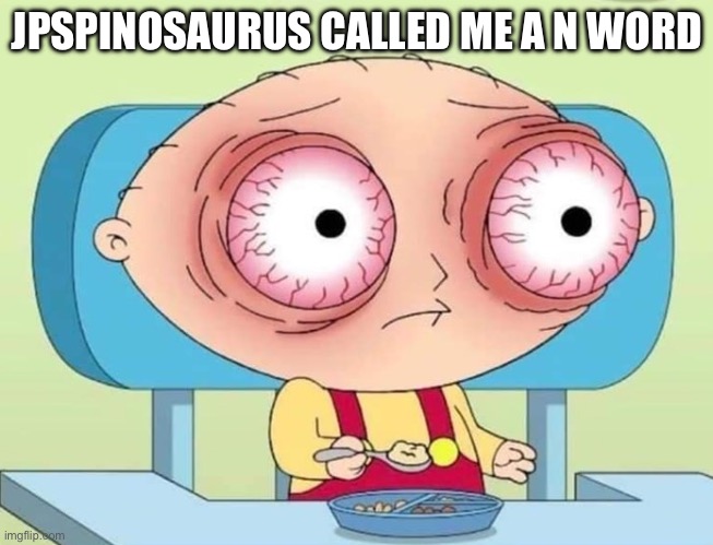 I wasn’t expecting that | JPSPINOSAURUS CALLED ME A N WORD | image tagged in stewie griffin eyes popping bloodshot | made w/ Imgflip meme maker